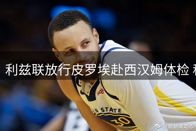 利兹联放行皮罗埃赴西汉姆体检 租借含强制买断