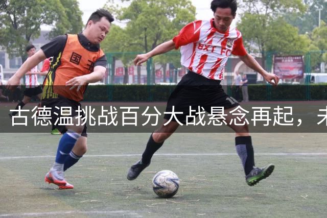 古德温挑战百分大战悬念再起，未来对手引球迷热议