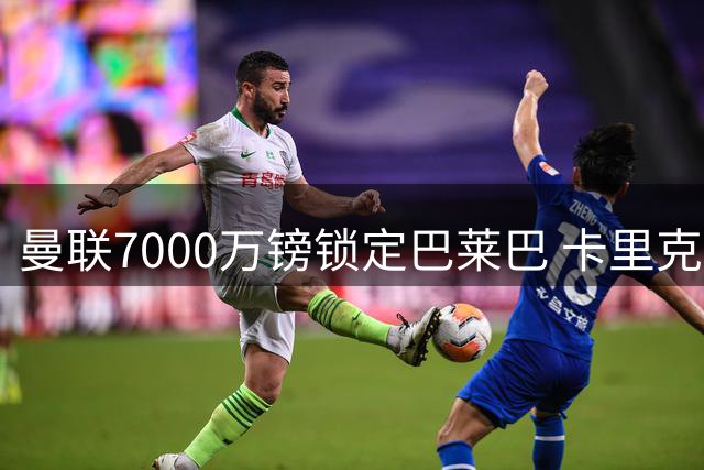 曼联7000万镑锁定巴莱巴 卡里克力挺新援潜力