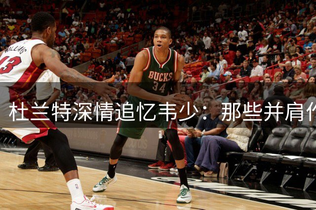 杜兰特深情追忆韦少：那些并肩作战的青春岁月不会褪色
