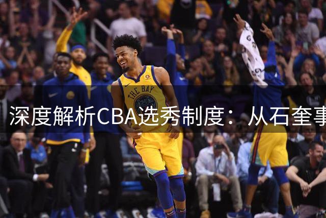 深度解析CBA选秀制度：从石奎事件看球员自由困境