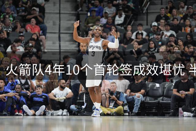 火箭队4年10个首轮签成效堪忧 半数新人难立足NBA