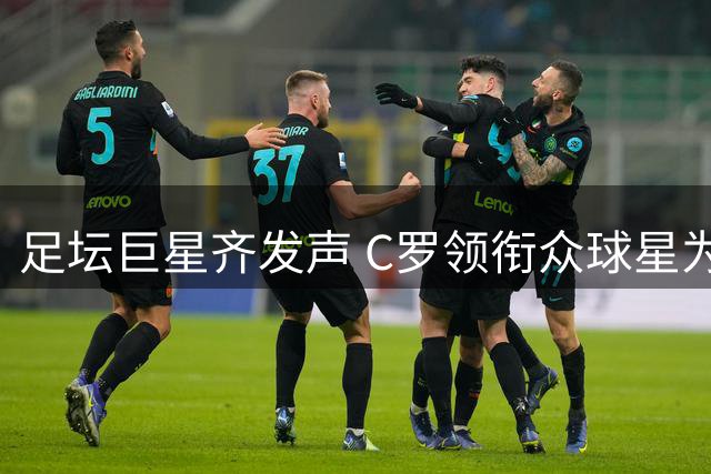足坛巨星齐发声 C罗领衔众球星为梅西送上暖心鼓励