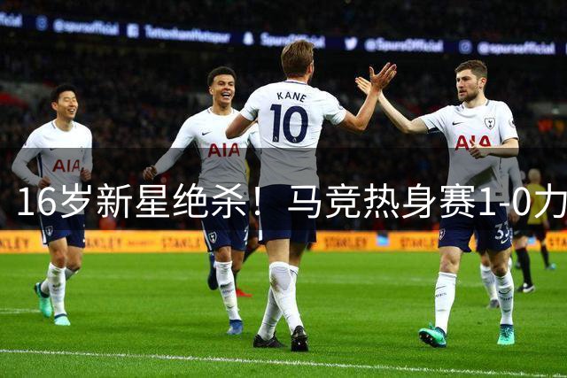 16岁新星绝杀！马竞热身赛1-0力克曼城 多明格斯一战成名